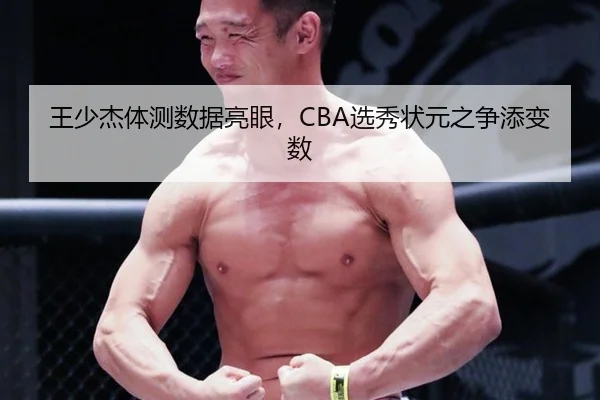 王少杰体测数据亮眼，CBA选秀状元之争添变数